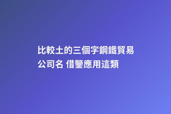 比較土的三個字鋼鐵貿易公司名 借鑒應用這類-第1張-公司起名-玄機派